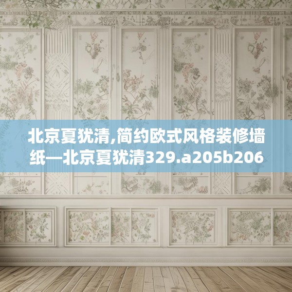 北京夏犹清,简约欧式风格装修墙纸—北京夏犹清329.a205b206c209fgy.216fds