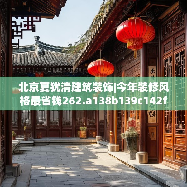 北京夏犹清建筑装饰|今年装修风格最省钱262.a138b139c142fgy.149sdA
