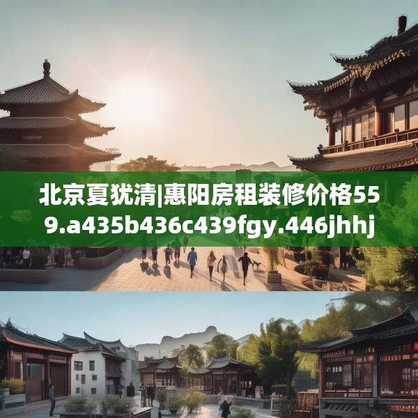 北京夏犹清|惠阳房租装修价格559.a435b436c439fgy.446jhhj