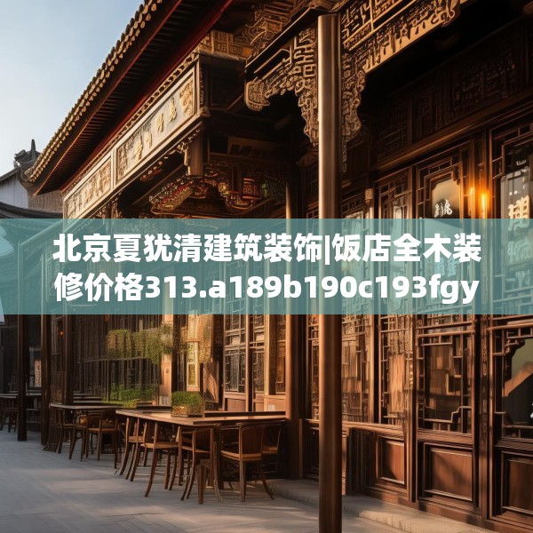 北京夏犹清建筑装饰|饭店全木装修价格313.a189b190c193fgy.200fdsfds