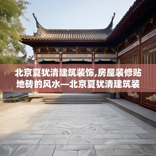 北京夏犹清建筑装饰,房屋装修贴地砖的风水—北京夏犹清建筑装饰158.a34b35c38fgy.45xczxv
