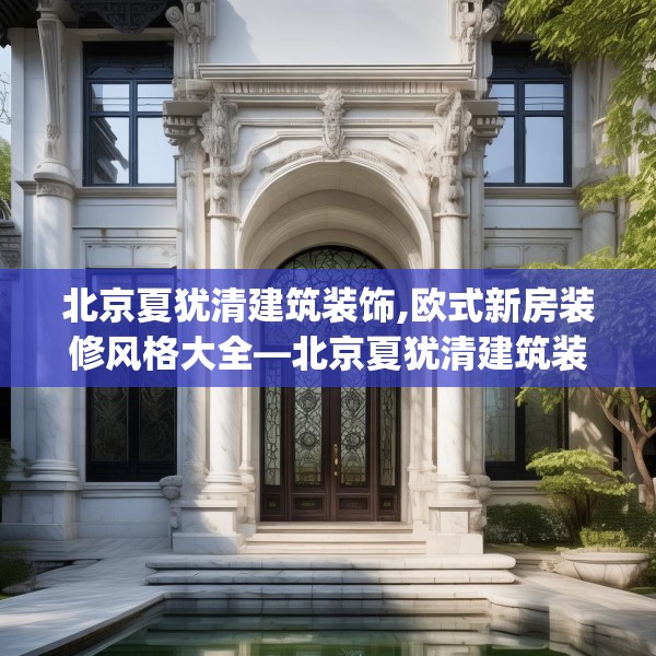 北京夏犹清建筑装饰,欧式新房装修风格大全—北京夏犹清建筑装饰522.a398b399c402fgy.409nbn