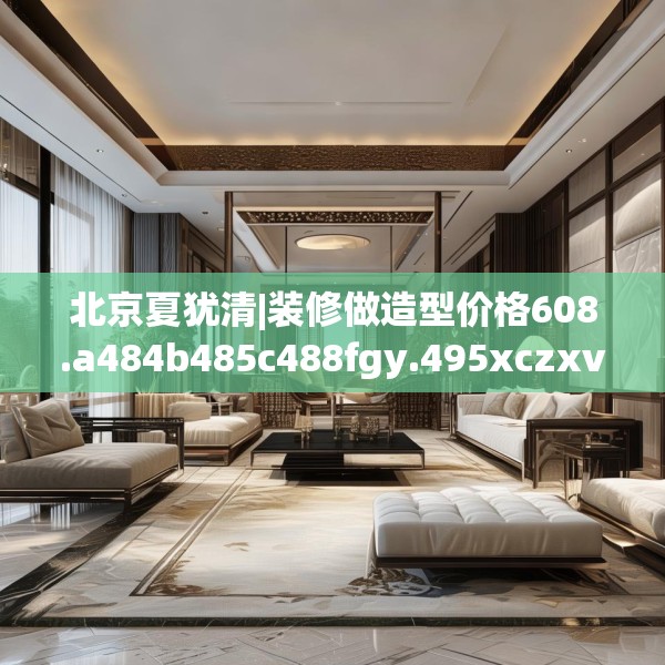 北京夏犹清|装修做造型价格608.a484b485c488fgy.495xczxv