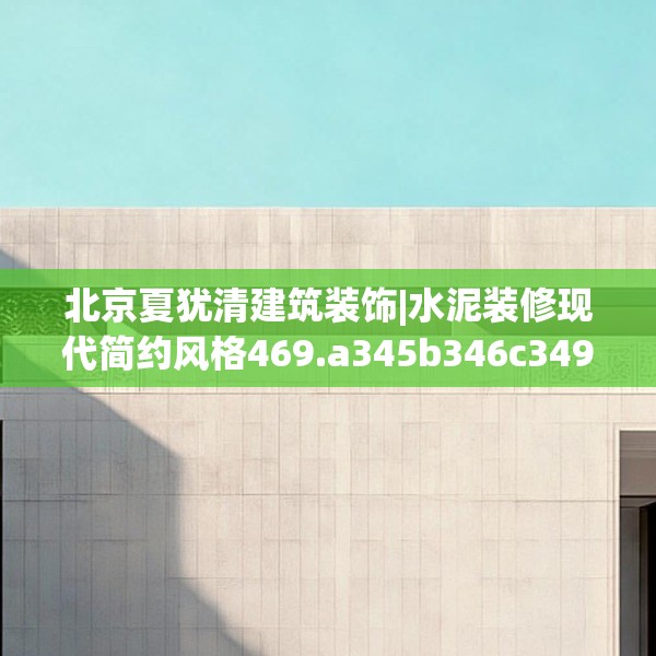 北京夏犹清建筑装饰|水泥装修现代简约风格469.a345b346c349fgy.356jhhj
