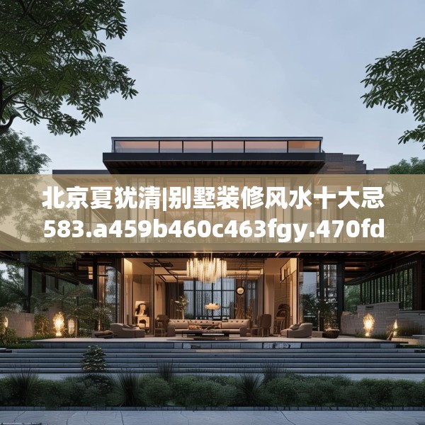 北京夏犹清|别墅装修风水十大忌583.a459b460c463fgy.470fdsfds