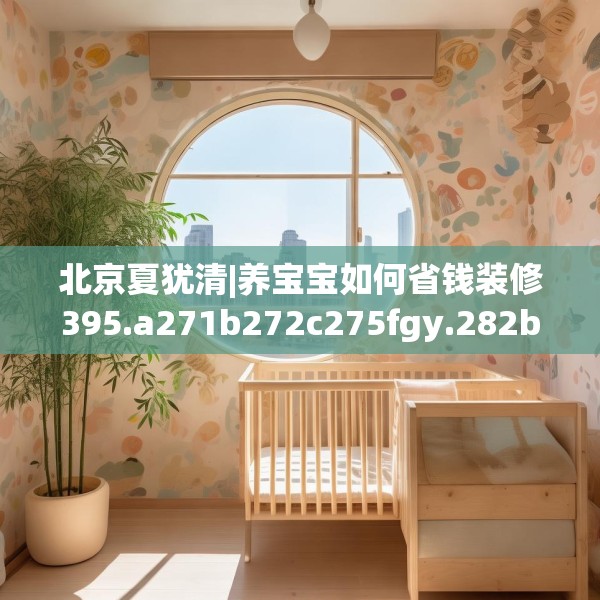 北京夏犹清|养宝宝如何省钱装修395.a271b272c275fgy.282bnbn