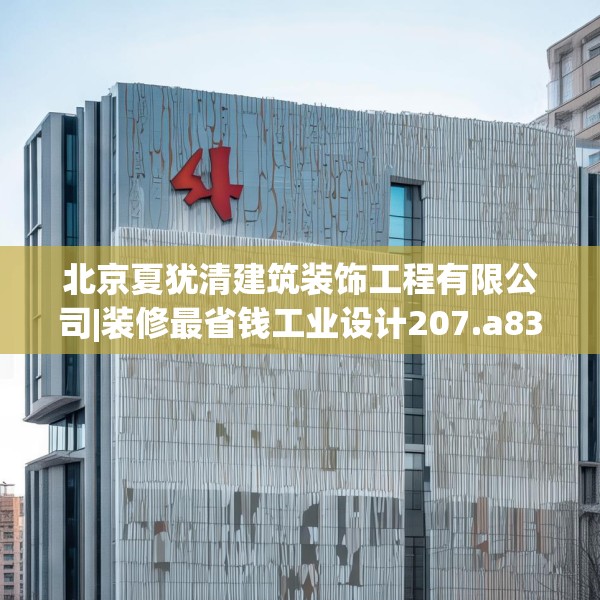 北京夏犹清建筑装饰工程有限公司|装修最省钱工业设计207.a83b84c87fgy.94fghfd