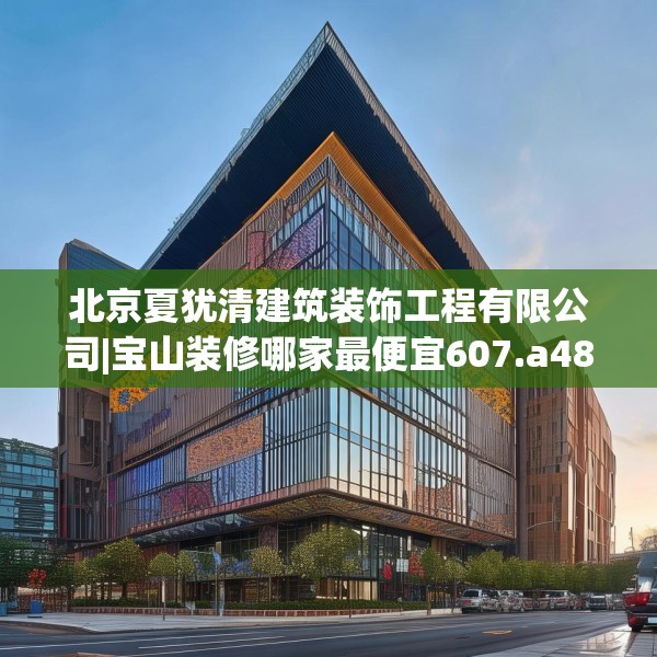 北京夏犹清建筑装饰工程有限公司|宝山装修哪家最便宜607.a483b484c487fgy.494poiy