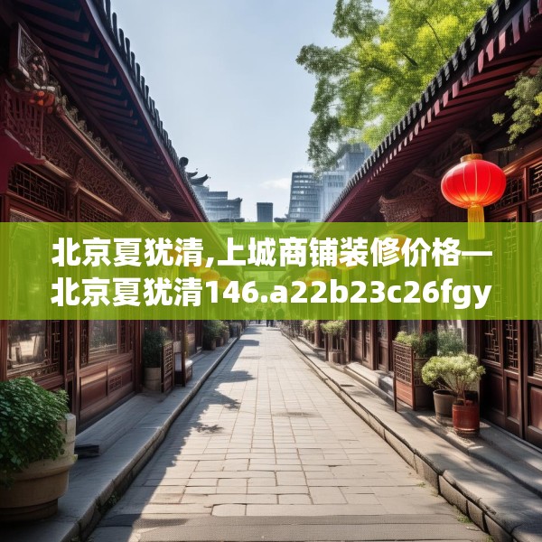 北京夏犹清,上城商铺装修价格—北京夏犹清146.a22b23c26fgy.3376683