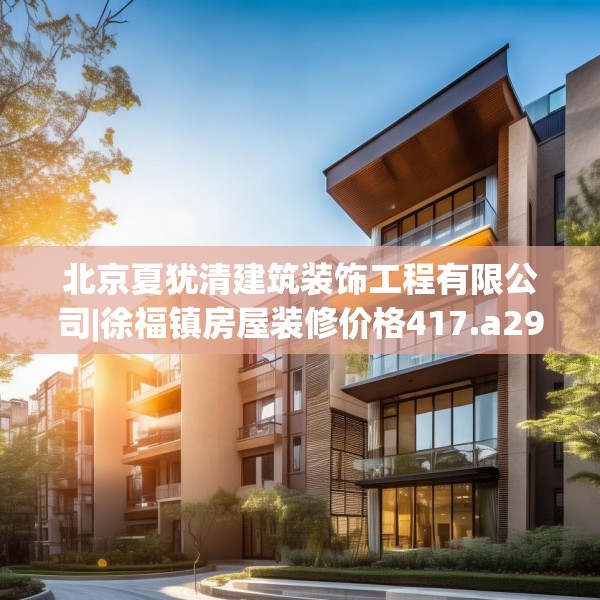 北京夏犹清建筑装饰工程有限公司|徐福镇房屋装修价格417.a293b294c297fgy.304uyk