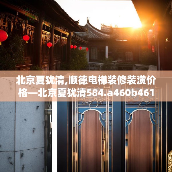 北京夏犹清,顺德电梯装修装潢价格—北京夏犹清584.a460b461c464fgy.471wew
