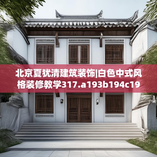 北京夏犹清建筑装饰|白色中式风格装修教学317.a193b194c197fgy.204cvcx