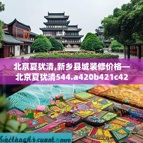 北京夏犹清,新乡县城装修价格—北京夏犹清544.a420b421c424fgy.431htyj