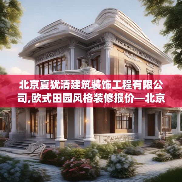 北京夏犹清建筑装饰工程有限公司,欧式田园风格装修报价—北京夏犹清建筑装饰工程有限公司344.a220b221c224fgy.23176672