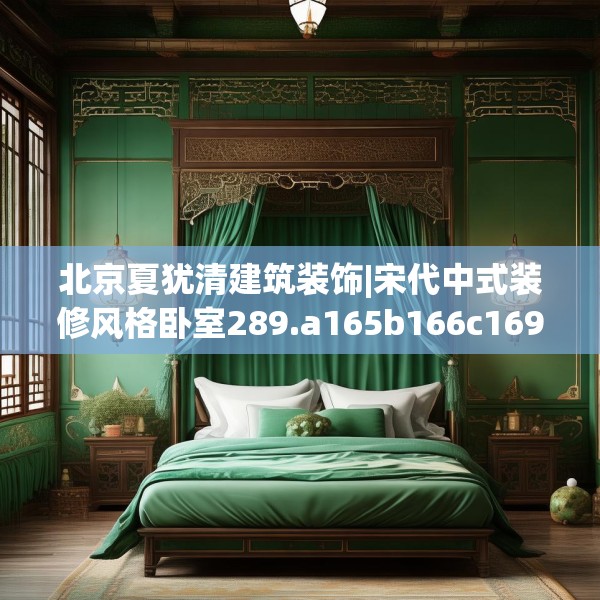 北京夏犹清建筑装饰|宋代中式装修风格卧室289.a165b166c169fgy.176jhhj