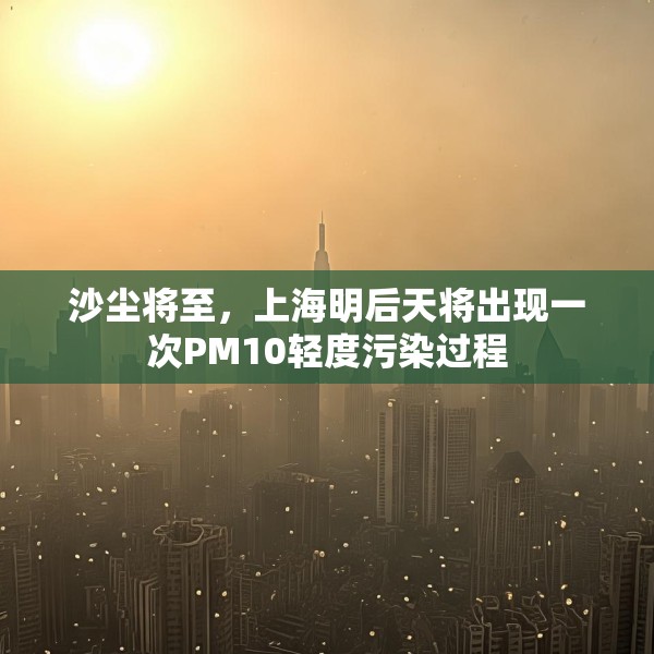 沙尘将至，上海明后天将出现一次PM10轻度污染过程