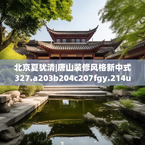 北京夏犹清|唐山装修风格新中式327.a203b204c207fgy.214uyk