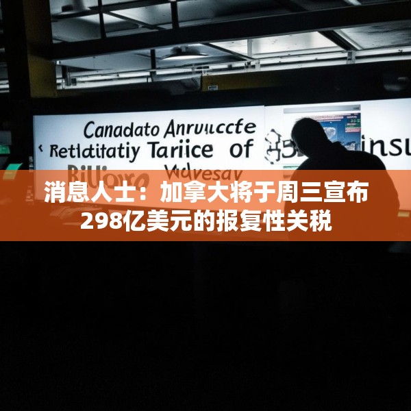 消息人士：加拿大将于周三宣布298亿美元的报复性关税
