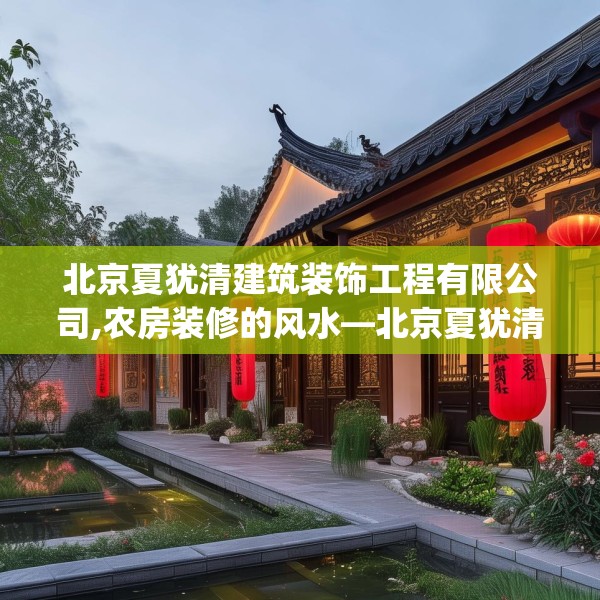 北京夏犹清建筑装饰工程有限公司,农房装修的风水—北京夏犹清建筑装饰工程有限公司468.a344b345c348fgy.355nbn