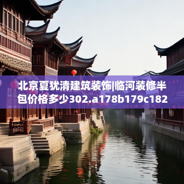 北京夏犹清建筑装饰|临河装修半包价格多少302.a178b179c182fgy.189xczxv