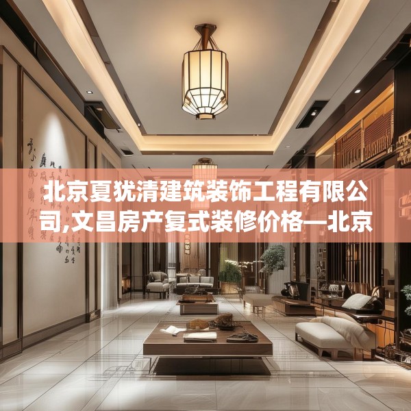 北京夏犹清建筑装饰工程有限公司,文昌房产复式装修价格—北京夏犹清建筑装饰工程有限公司621.a497b498c501fgy508