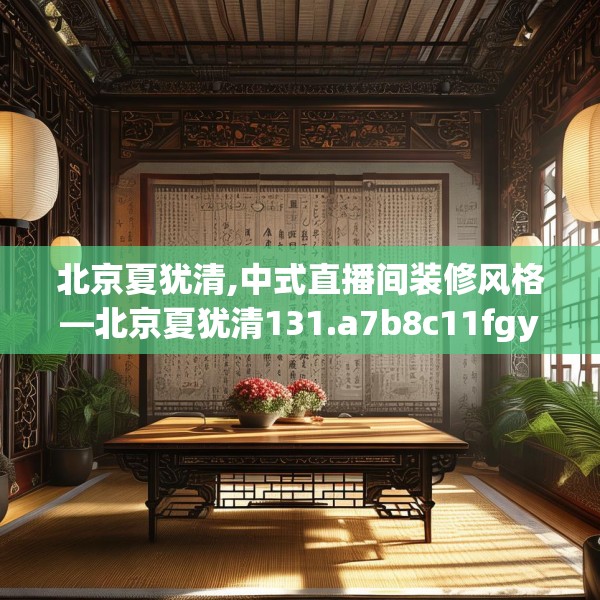 北京夏犹清,中式直播间装修风格—北京夏犹清131.a7b8c11fgy.18fds