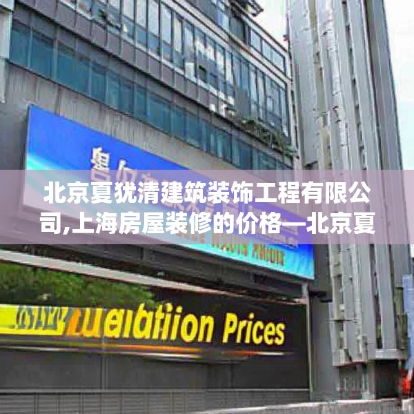 北京夏犹清建筑装饰工程有限公司,上海房屋装修的价格—北京夏犹清建筑装饰工程有限公司183.a59b60c63fgy.70uyk