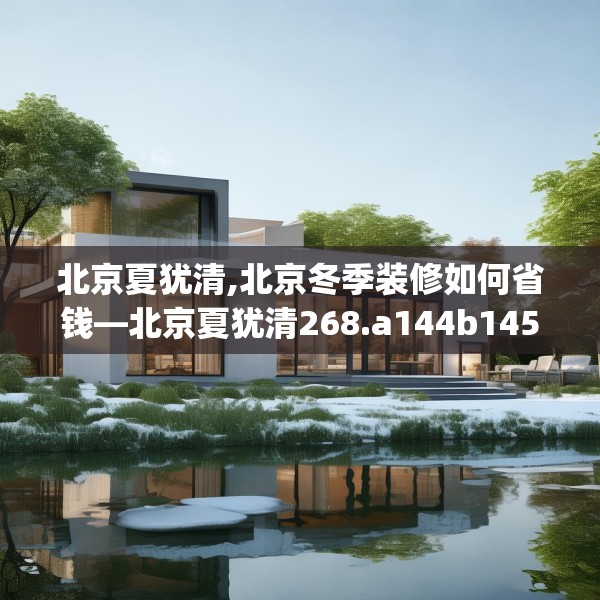 北京夏犹清,北京冬季装修如何省钱—北京夏犹清268.a144b145c148fgy.155dewqe