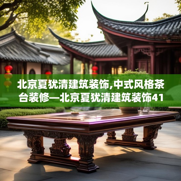 北京夏犹清建筑装饰,中式风格茶台装修—北京夏犹清建筑装饰411.a287b288c291fgy.298fhsg