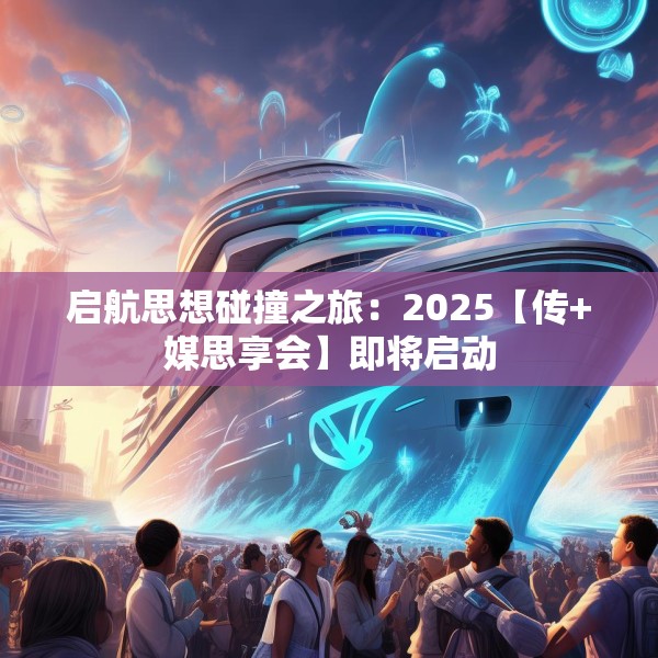 启航思想碰撞之旅：2025【传+媒思享会】即将启动
