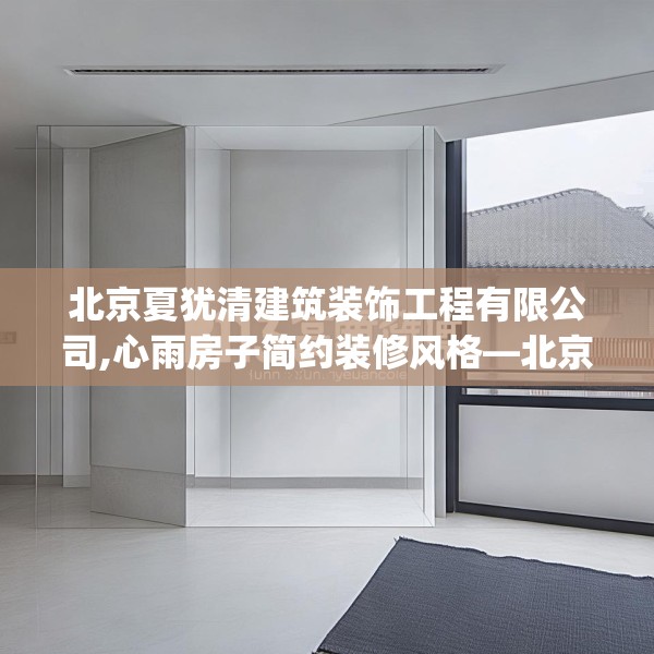 北京夏犹清建筑装饰工程有限公司,心雨房子简约装修风格—北京夏犹清建筑装饰工程有限公司131.a7b8c11fgy.18fds