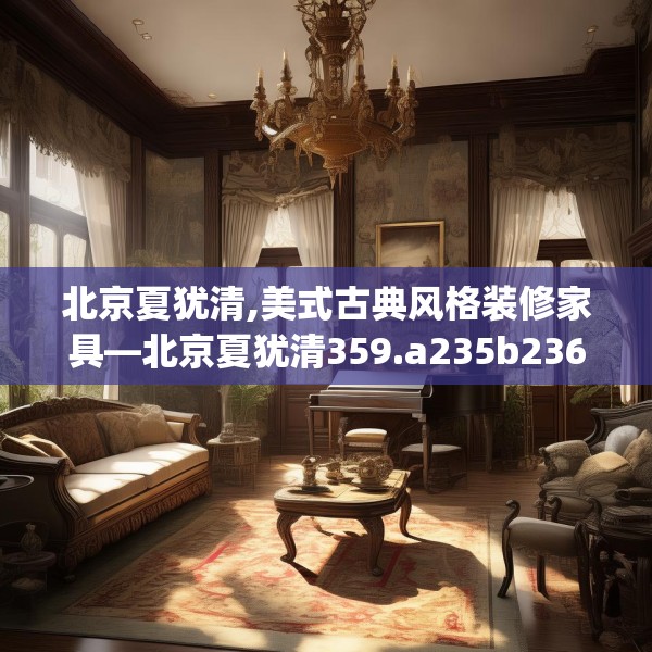 北京夏犹清,美式古典风格装修家具—北京夏犹清359.a235b236c239fgy.246bnbn