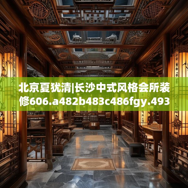 北京夏犹清|长沙中式风格会所装修606.a482b483c486fgy.493lkjl
