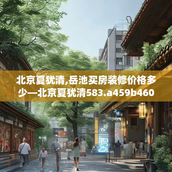 北京夏犹清,岳池买房装修价格多少—北京夏犹清583.a459b460c463fgy.470fdsfds