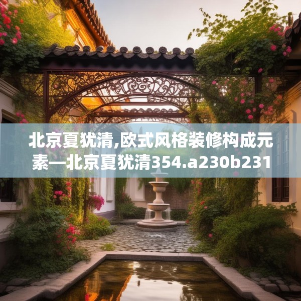 北京夏犹清,欧式风格装修构成元素—北京夏犹清354.a230b231c234fgy.241lkjl
