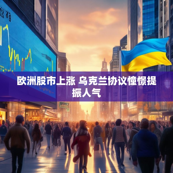 欧洲股市上涨 乌克兰协议憧憬提振人气