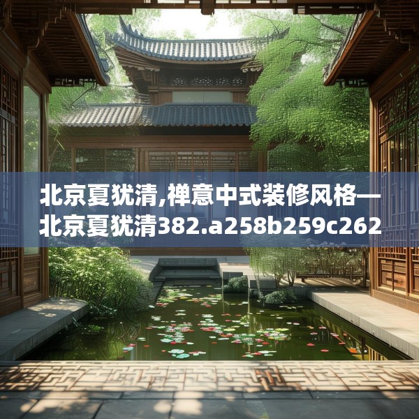 北京夏犹清,禅意中式装修风格—北京夏犹清382.a258b259c262fgy.269htyj
