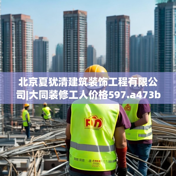 北京夏犹清建筑装饰工程有限公司|大同装修工人价格597.a473b474c477fgy.484uyk