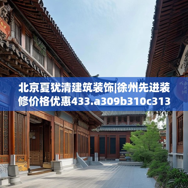 北京夏犹清建筑装饰|徐州先进装修价格优惠433.a309b310c313fgy.320jhhj