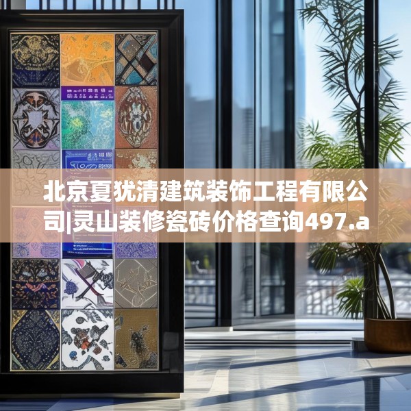 北京夏犹清建筑装饰工程有限公司|灵山装修瓷砖价格查询497.a373b374c377fgy.384cvcx