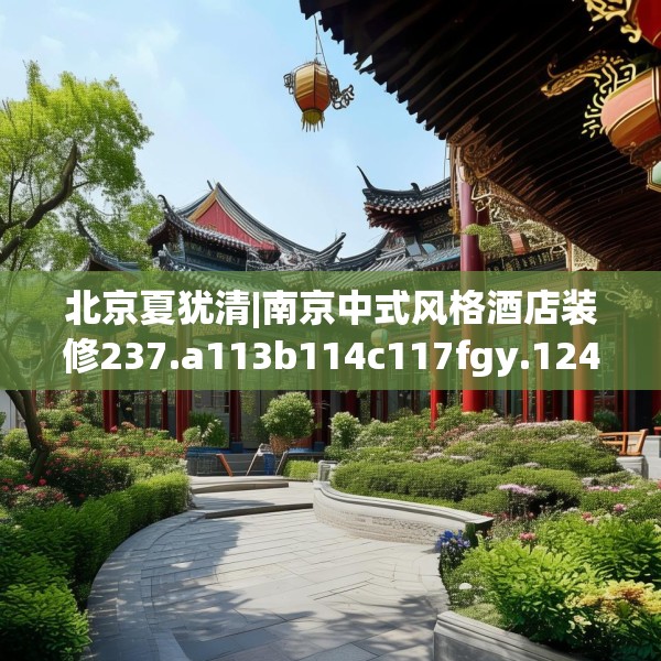 北京夏犹清|南京中式风格酒店装修237.a113b114c117fgy.124uyk