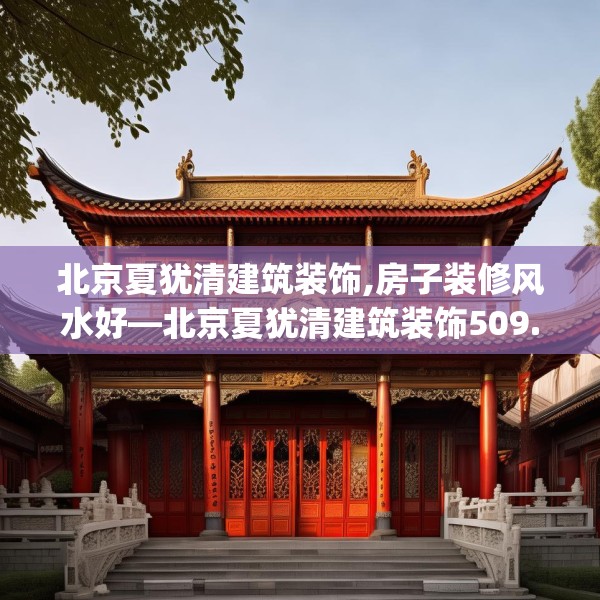 北京夏犹清建筑装饰,房子装修风水好—北京夏犹清建筑装饰509.a385b386c389fgy.396fds