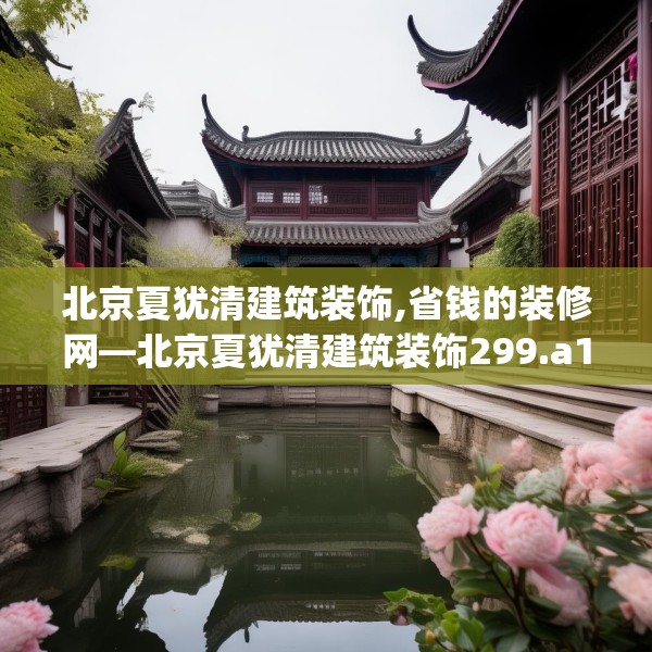 北京夏犹清建筑装饰,省钱的装修网—北京夏犹清建筑装饰299.a175b176c179fgy.186cvcx