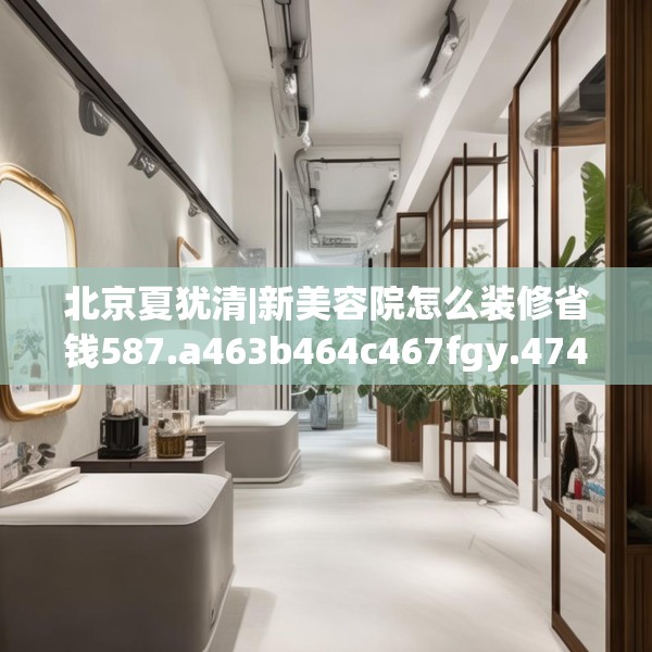 北京夏犹清|新美容院怎么装修省钱587.a463b464c467fgy.474cvcx