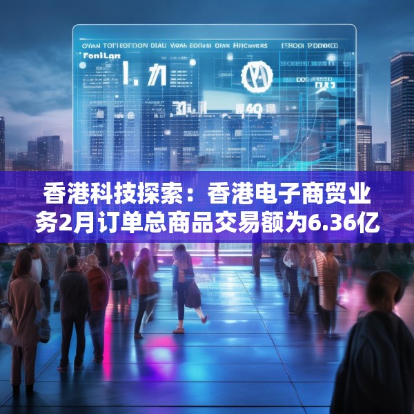 香港科技探索：香港电子商贸业务2月订单总商品交易额为6.36亿港元 同比增长1.6%
