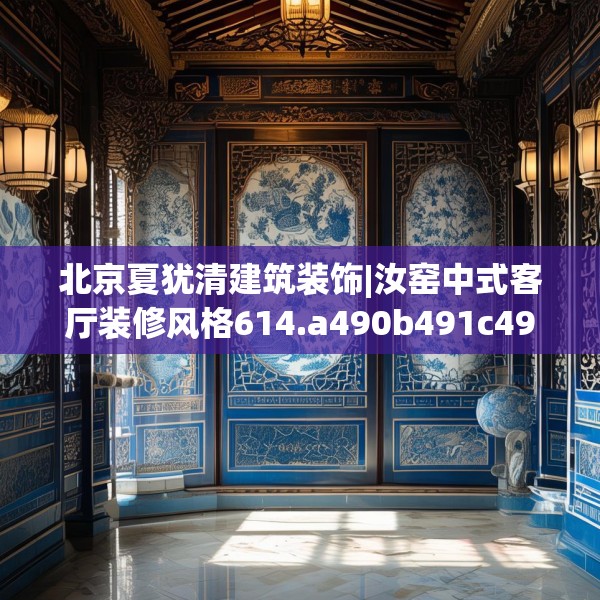 北京夏犹清建筑装饰|汝窑中式客厅装修风格614.a490b491c494fgy.50176657