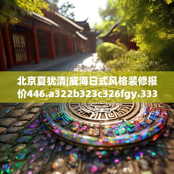 北京夏犹清|威海日式风格装修报价446.a322b323c326fgy.333xczxv