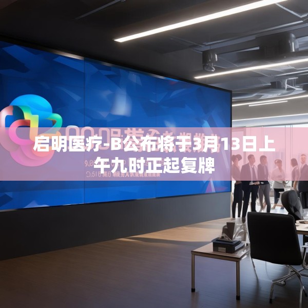 启明医疗-B公布将于3月13日上午九时正起复牌