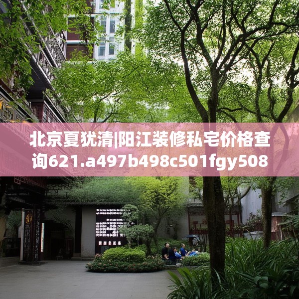 北京夏犹清|阳江装修私宅价格查询621.a497b498c501fgy508