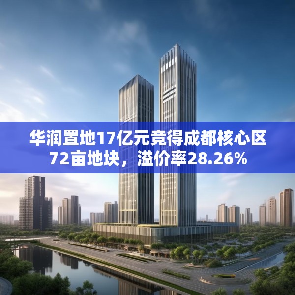 华润置地17亿元竞得成都核心区72亩地块，溢价率28.26%